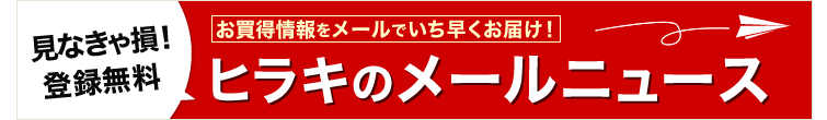 見なきゃ損!登録無料 お買得情報をメールでいち早くお届け! ヒラキのメールニュース