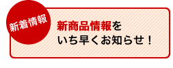 新着情報 新商品情報をいち早くお知らせ!