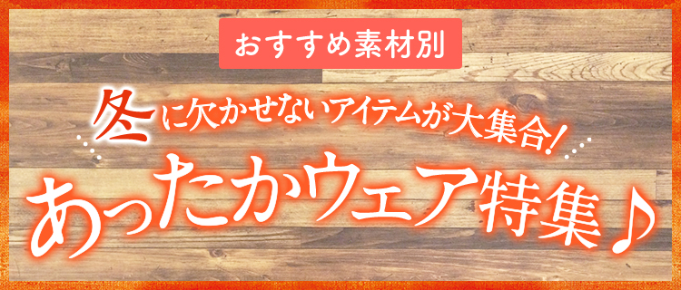 おすすめ素材別 冬に欠かせないアイテムが大集合！あったかウェア特集♪