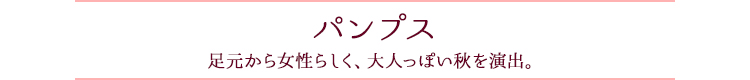 パンプス　足元から女性らしく、大人っぽい秋を演出。