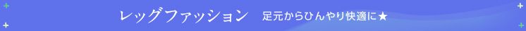レッグファッション 足元からひんやり快適に★