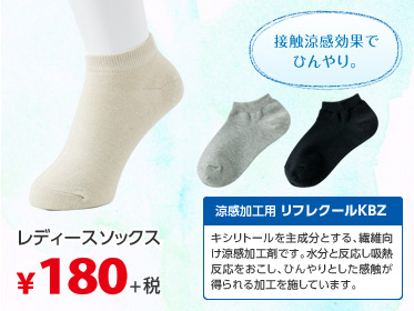 レディースソックス 接触涼感効果でひんやり。 涼感加工用 リフレクールKBZ キシリトールを主成分とする、繊維向け涼感加工剤です。水分と反応し吸熱反応をおこし、ひんやりとした感触が得られる加工を施しています。