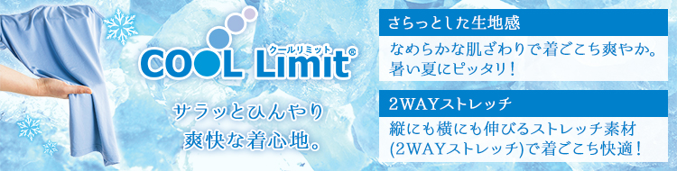 COOL Limit　サラッとひんやり 爽快な着心地。さらっとした生地感 なめらかな肌ざわりで着ごこち爽やか。暑い夏にピッタリ！ 2WAYストレッチ 縦にも横にも伸びるストレッチ素材（2WAYストレッチ）で着ごこち快適！