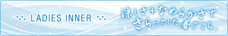LADIES INNER 涼しさ＋なめらかさでサラッとした着ごこち。