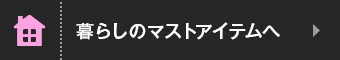 暮らしのマストアイテムへ