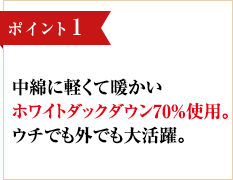 ポイント1 中綿に軽くて暖かいホワイトダックダウン70％使用。ウチでも外でも大活躍。