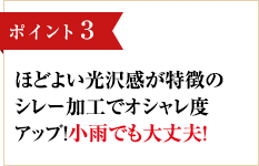 ポイント3 ほどよい光沢感が特徴のシレー加工でオシャレ度アップ！小雨でも大丈夫！