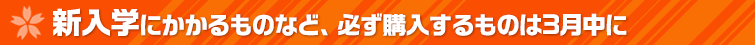新入学にかかるものなど、必ず購入するものは３月中に