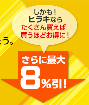 しかも！ヒラキならたくさん買えば買うほどお得に！さらに最大8％引！