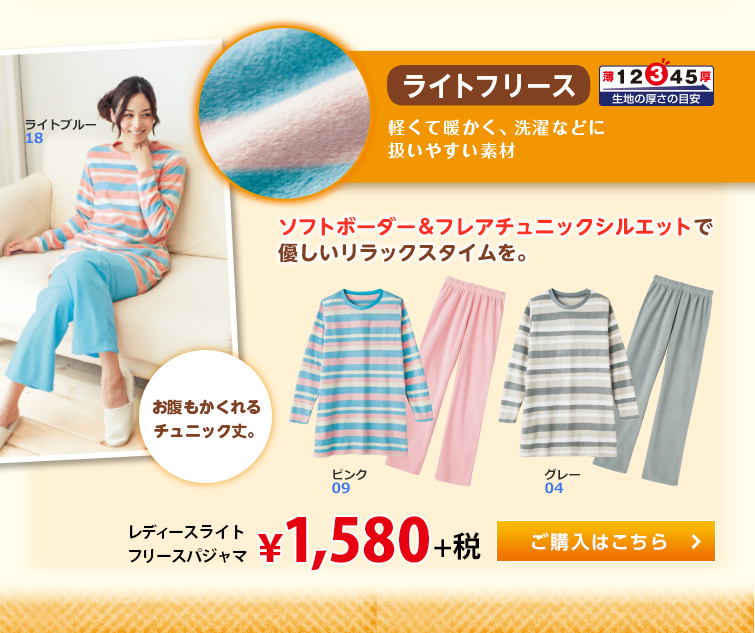 ライトフリース 軽くて暖かく、洗濯など扱いやすい素材 ソフトボーダー＆フレアチュニックシルエットで優しいリラックスタイムを。 お腹もかくれるチュニック丈。 レディースライトフリースパジャマ &yen;1,580+税。