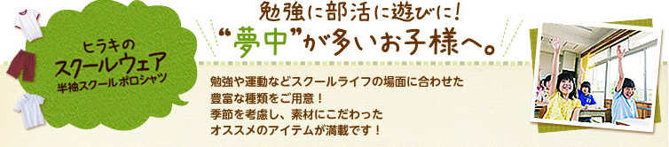 勉強に部活に遊びに！“夢中”が多いお子様へ。勉強や運動などスクールライフの場面に合わせた豊富な種類をご用意！季節を考慮し、素材にこだわったオススメのアイテムが満載です！／ヒラキのスクールウェア　半袖スクールポロシャツ