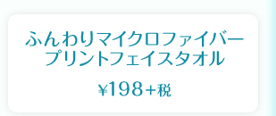 ふんわりマイクロファイバー　プリントフェイスタオル　¥198＋税