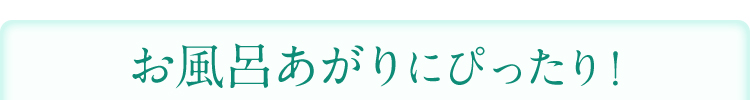お風呂あがりにぴったり！