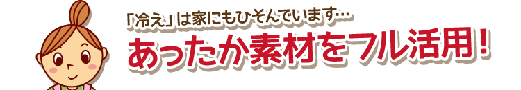 「冷え」は家にもひそんでいます…　あったか素材をフル活用！
