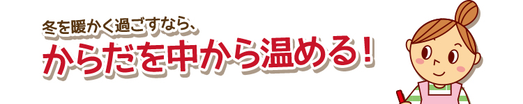 冬を暖かく過ごすなら、からだを中から温める！
