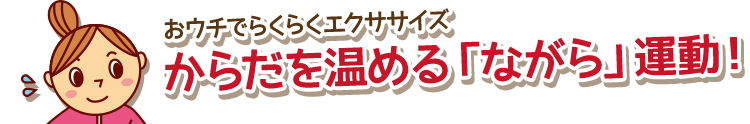 おウチでらくらくエクササイズ からだを温める「ながら」運動！
