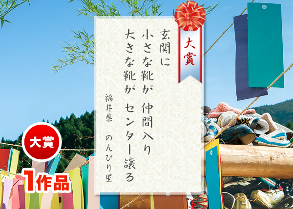 大賞：1作品　玄関に　小さな靴が　仲間入り　大きな靴が　センター譲る　（福井県 のんびり屋）