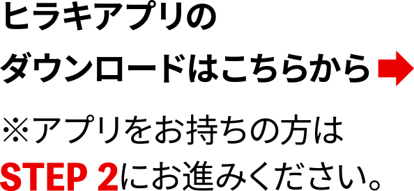 ヒラキアプリのダウンロードはこちらから ※アプリをお持ちの方はSTEP2にお進みください。
