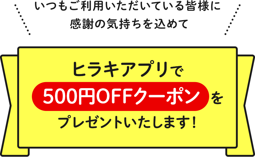 いつもご利用いただいている皆様に感謝の気持ちを込めて ヒラキアプリで500円OFFクーポンをプレゼントいたします！