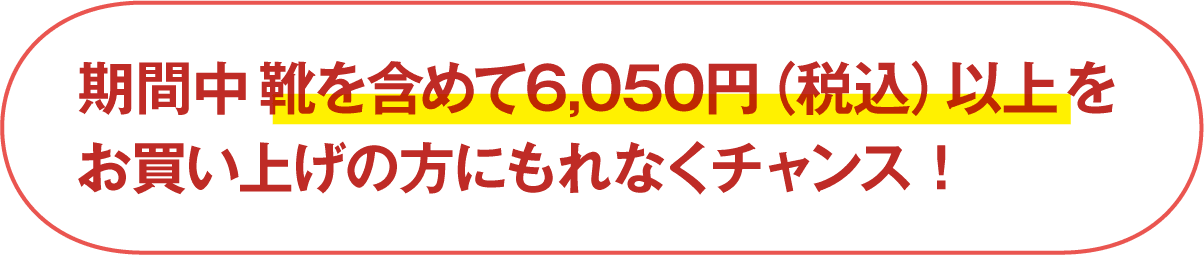 期間中靴を含めて6,050円（税込）以上をお買い上げの方にもれなくチャンス！