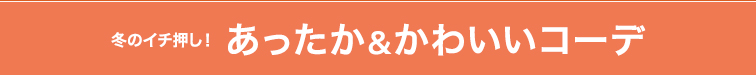 冬のイチ押し！あったか&かわいいコーデ