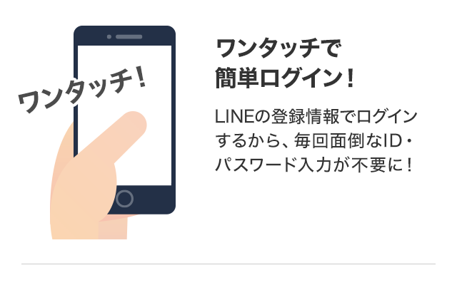 ワンタッチで簡単ログイン！ LINEの登録情報でログインするから、毎回面倒なID・パスワード入力が不要に！