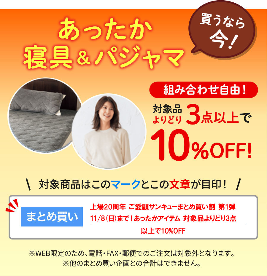 あったか寝具＆パジャマ買うなら今！組み合わせ自由！対象品よりどり3点以上で10%オフ!対象商品は「まとめ買い割」マークが目印！※WEB限定のため、電話・FAX・郵便でのご注文は対象外となります。※他のまとめ買い企画との合計はできません。