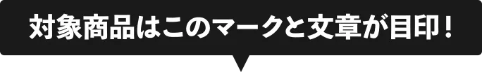 対象商品はこのマークと文章が目印！