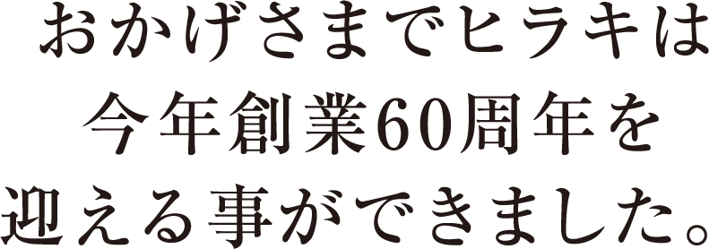 おかげさまでヒラキは今年創業60周年を迎えることができました。