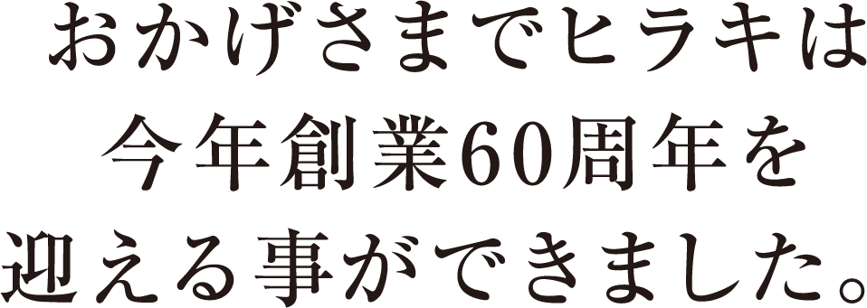 おかげさまでヒラキは今年創業60周年を迎えることができました。