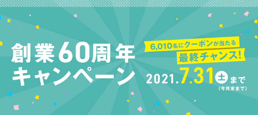 創業60周年キャンペーン 6,010名にクーポンが当たる最終チャンス！ 2021年7月31日（土）まで（今月末まで）