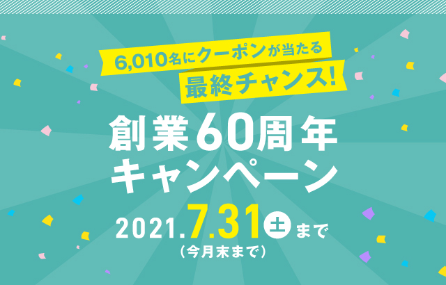 創業60周年キャンペーン 6,010名にクーポンが当たる最終チャンス！ 2021年7月31日（土）まで（今月末まで）