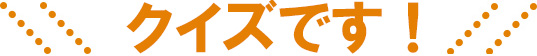 クイズです！