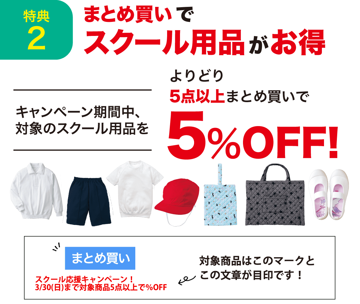 特典2 まとめ買いでスクール用品がお得 キャンペーン期間中、対象のスクール商品をよりどり5点以上まとめ買いで5%OFF！ 対象商品はこのマークが目印です！