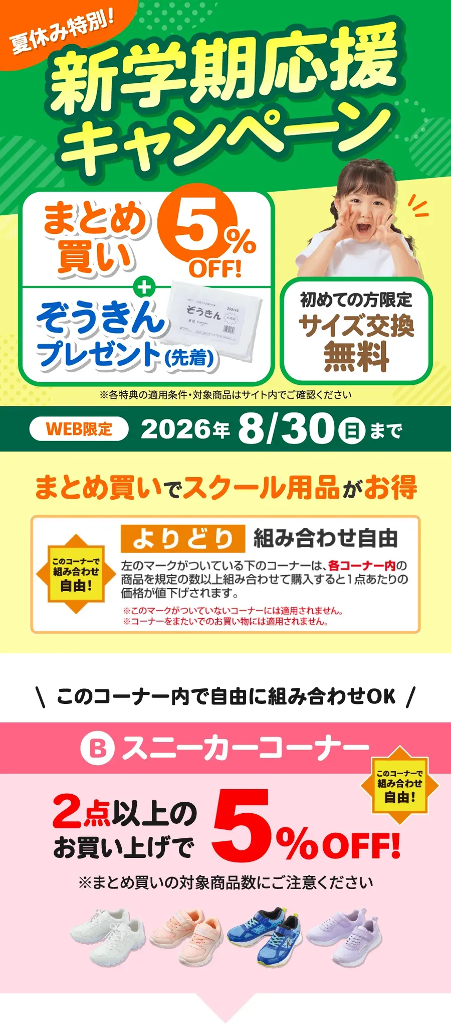 夏休み特別！新学期応援キャンペーン まとめ買い5%OFF+ぞうきんプレゼント(先着)、初めての方限定 サイズ交換無料 ※各特典の適用条件・対象商品はサイト内でご確認ください WEB限定 2026年8月30日（日）まで B：スニーカーコーナー このコーナーで組み合わせ自由！2点以上のお買い上げで5%OFF! このコーナー内の商品を規定の数以上組み合わせて購入すると1点あたりの価格が値下げされます。※コーナーをまたいで規定の数をご購入されてもまとめ買い割は適用されません。※各コーナーごとで規定の数以上組み合わせて購入された場合にまとめ買い割が適用されます。※各コーナーごとのまとめ買い割対象になる既定の数にご注意ください