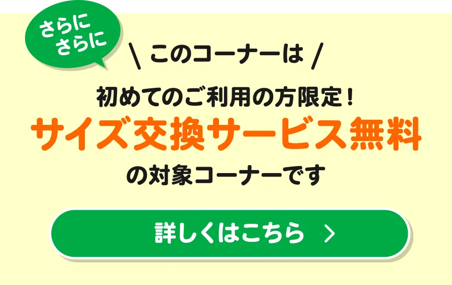 さらにさらに このコーナーは初めてのご利用の方限定！サイズ交換サービス無料の対象コーナーです 詳しくはこちら