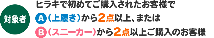 対象者:ヒラキで初めてご購入されたお客様でA（上履き）から2点以上、またはB（スニーカー）から2点以上ご購入のお客様