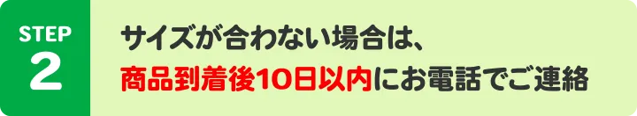STEP2:サイズが合わない場合は、商品到着後10日以内にお電話でご連絡