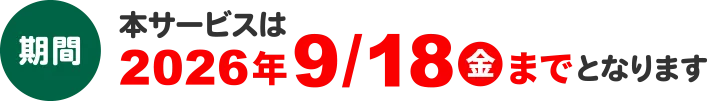 期間:本サービスは2026年9月18日（金）までとなります