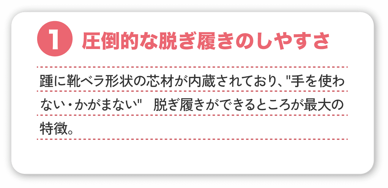 １．圧倒的な脱ぎ履きのしやすさ