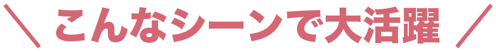 こんなシーンで大活躍！