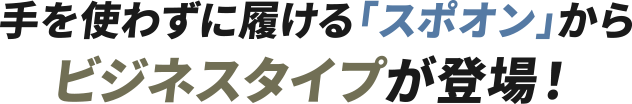 手を使わずに履ける「スポオン」からビジネスタイプが登場！