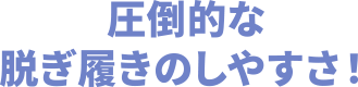 圧倒的な脱ぎ履きのしやすさ！