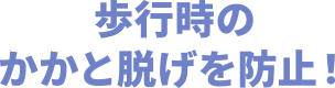 歩行時のかかと脱げを防止！
