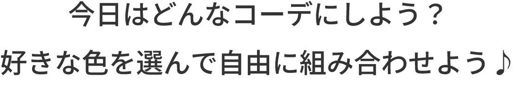今日はどんなコーデにしよう？好きな色を選んで自由に組み合わせよう♪
