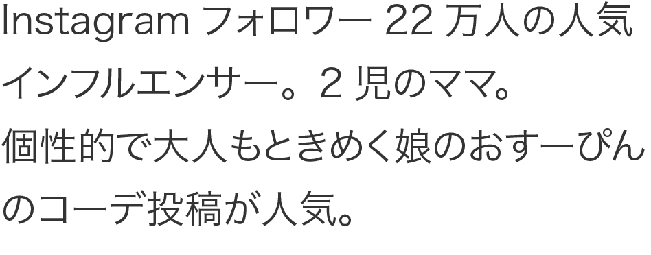 Instagramフォロワー22万人の人気インフルエンサー。2児のママ。個性的で大人もときめく娘のおすーぴんのコーデ投稿が人気。