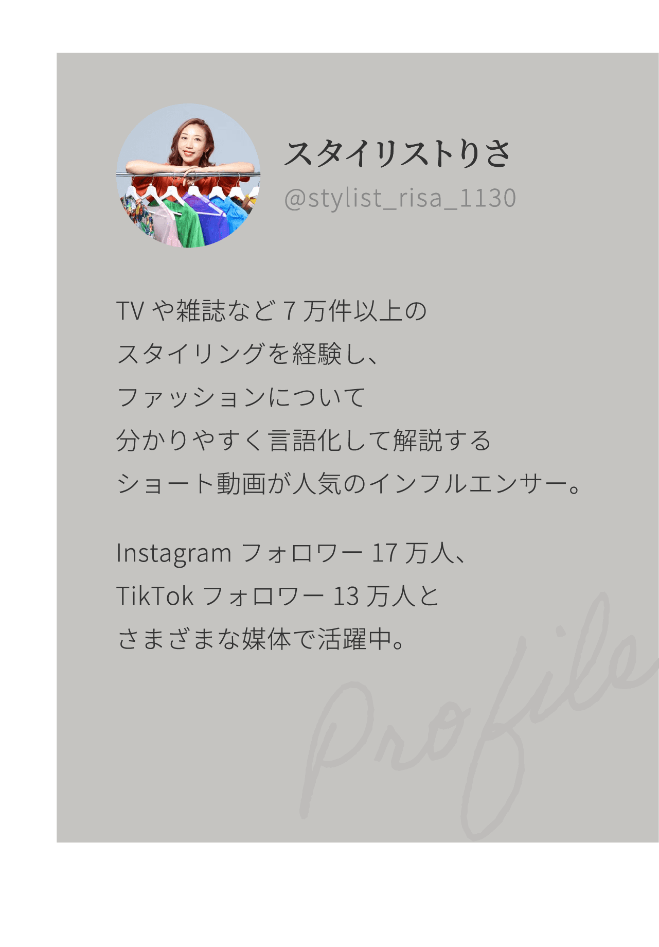 スタイリストりさ @stylist_risa_1130 TVや雑誌など7万件以上のスタイリングを経験し、ファッションについて分かりやすく言語化して解説するショート動画が人気のインフルエンサー。Instagramフォロワー17万人、TikTokフォロワー13万人とさまざまな媒体で活躍中。