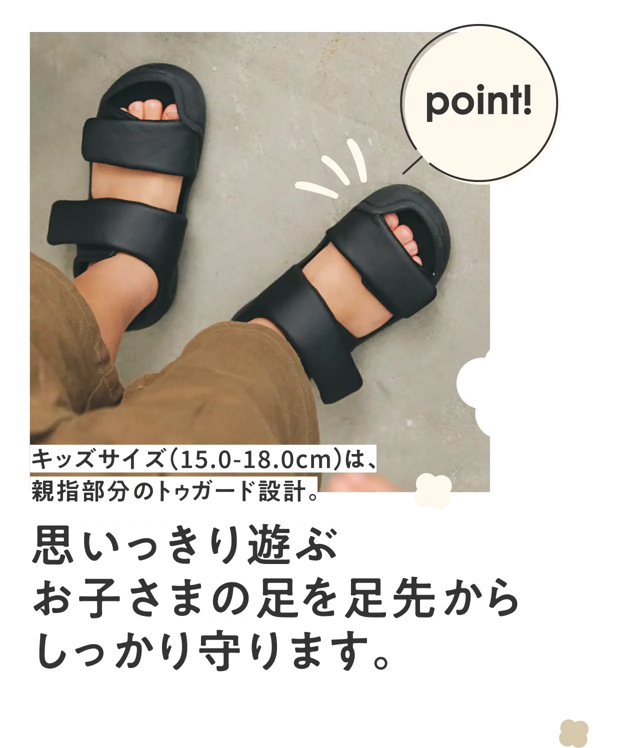 キッズサイズ（15.0-18.0cm）は、親指部分のトゥガード設計。思いっきり遊ぶお子さまの足を足先からしっかり守ります。