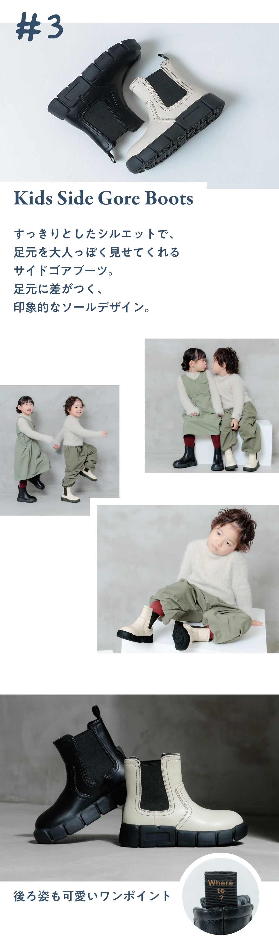 #3 Kids Side Gore Boots すっきりとしたシルエットで、足元を大人っぽく見せてくれるサイドゴアブーツ。足元に差がつく、印象的なソールデザイン。後ろ姿も可愛いワンポイント