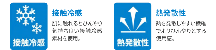 ①接触冷感：肌に触れるとひんやり気持ち良い接触冷感素材を使用。➁熱発散性：熱を発散しやすい繊維でよりひんやりとする使用感。